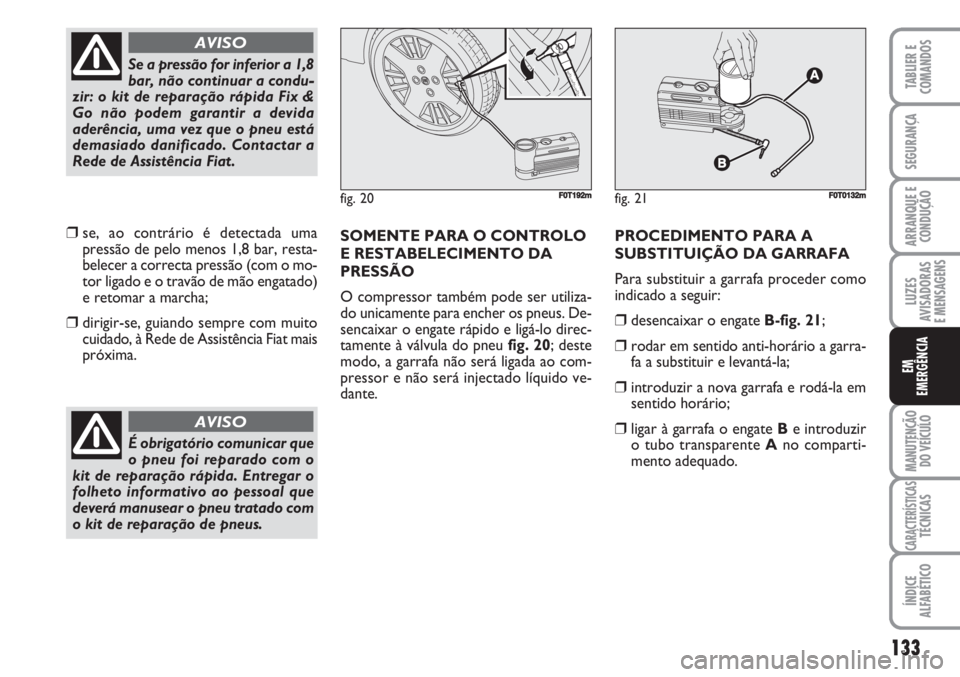 FIAT FIORINO 2007 Manual de Uso e Manutenção (in Portuguese) ❒se, ao contrário é detectada uma
pressão de pelo menos 1,8 bar, resta-
belecer a correcta pressão (com o mo-
tor ligado e o travão de mão engatado)
e retomar a marcha;
❒dirigir-se, guiando FIAT FIORINO 2007 Manual de Uso e Manutenção (in Portuguese) ❒se, ao contrário é detectada uma
pressão de pelo menos 1,8 bar, resta-
belecer a correcta pressão (com o mo-
tor ligado e o travão de mão engatado)
e retomar a marcha;
❒dirigir-se, guiando