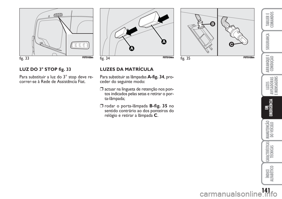 FIAT FIORINO 2007 Manual de Uso e Manutenção (in Portuguese) LUZ DO 3° STOP fig. 33
Para substituir a luz do 3° stop deve re-
correr-se à Rede de Assistência Fiat.
141
LUZES
AVISADORAS
E MENSAGENS
MANUTENÇÃO
DO VEÍCULO
CARACTERÍSTICASTÉCNICAS
ÍNDICE
FIAT FIORINO 2007 Manual de Uso e Manutenção (in Portuguese) LUZ DO 3° STOP fig. 33
Para substituir a luz do 3° stop deve re-
correr-se à Rede de Assistência Fiat.
141
LUZES
AVISADORAS
E MENSAGENS
MANUTENÇÃO
DO VEÍCULO
CARACTERÍSTICASTÉCNICAS
ÍNDICE