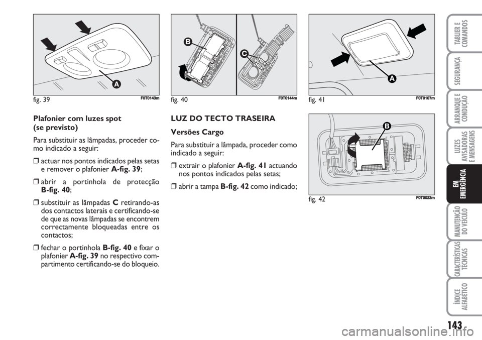 FIAT FIORINO 2007 Manual de Uso e Manutenção (in Portuguese) Plafonier com luzes spot
(se previsto)
Para substituir as lâmpadas, proceder co-
mo indicado a seguir:
❒actuar nos pontos indicados pelas setas
e remover o plafonier A-fig. 39;
❒abrir a portinho FIAT FIORINO 2007 Manual de Uso e Manutenção (in Portuguese) Plafonier com luzes spot
(se previsto)
Para substituir as lâmpadas, proceder co-
mo indicado a seguir:
❒actuar nos pontos indicados pelas setas
e remover o plafonier A-fig. 39;
❒abrir a portinho