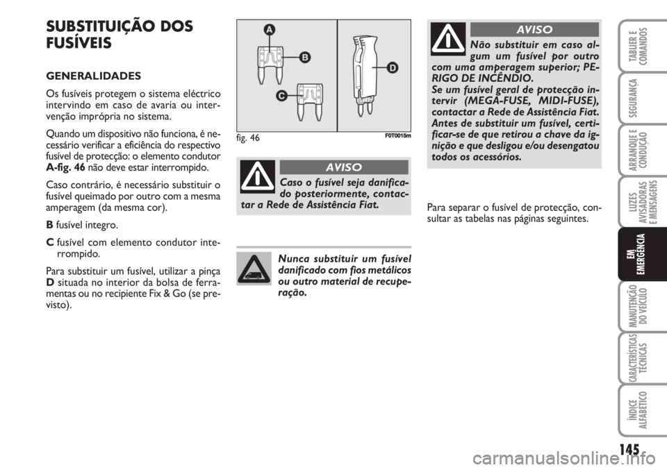 FIAT FIORINO 2007 Manual de Uso e Manutenção (in Portuguese) SUBSTITUIÇÃO DOS
FUSÍVEIS
GENERALIDADES
Os fusíveis protegem o sistema eléctrico
intervindo em caso de avaria ou inter-
venção imprópria no sistema.
Quando um dispositivo não funciona, é ne- FIAT FIORINO 2007 Manual de Uso e Manutenção (in Portuguese) SUBSTITUIÇÃO DOS
FUSÍVEIS
GENERALIDADES
Os fusíveis protegem o sistema eléctrico
intervindo em caso de avaria ou inter-
venção imprópria no sistema.
Quando um dispositivo não funciona, é ne-