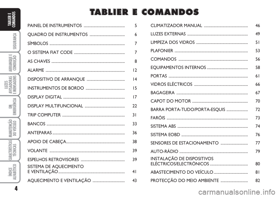FIAT FIORINO 2007  Manual de Uso e Manutenção (in Portuguese) 4
SEGURANÇA
ARRANQUE E
CONDUÇÃO
LUZES
AVISADORAS 
E MENSAGENS
EM
EMERGÊNCIA
MANUTENÇÃO
DO VEÍCULO
CARACTERÍSTICASTÉCNICAS
ÍNDICE
ALFABÉTICO
TABLIER E
COMANDOSPAINEL DE INSTRUMENTOS ........