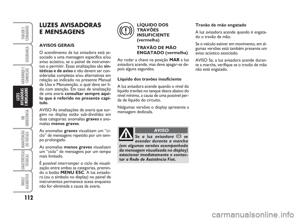 FIAT FIORINO 2009 Manual de Uso e Manutenção (in Portuguese) LUZES AVISADORAS
E MENSAGENS
AVISOS GERAIS
O acendimento da luz avisadora está as-
sociado a uma mensagem específica e/ou
aviso acústico, se o painel de instrumen-
tos o permitir. Essas sinalizaç FIAT FIORINO 2009 Manual de Uso e Manutenção (in Portuguese) LUZES AVISADORAS
E MENSAGENS
AVISOS GERAIS
O acendimento da luz avisadora está as-
sociado a uma mensagem específica e/ou
aviso acústico, se o painel de instrumen-
tos o permitir. Essas sinalizaç