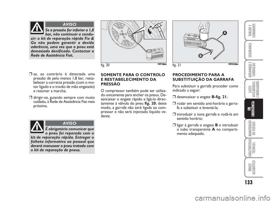 FIAT FIORINO 2009 Manual de Uso e Manutenção (in Portuguese) ❒se, ao contrário é detectada uma
pressão de pelo menos 1,8 bar, resta-
belecer a correcta pressão (com o mo-
tor ligado e o travão de mão engatado)
e retomar a marcha;
❒dirigir-se, guiando FIAT FIORINO 2009 Manual de Uso e Manutenção (in Portuguese) ❒se, ao contrário é detectada uma
pressão de pelo menos 1,8 bar, resta-
belecer a correcta pressão (com o mo-
tor ligado e o travão de mão engatado)
e retomar a marcha;
❒dirigir-se, guiando