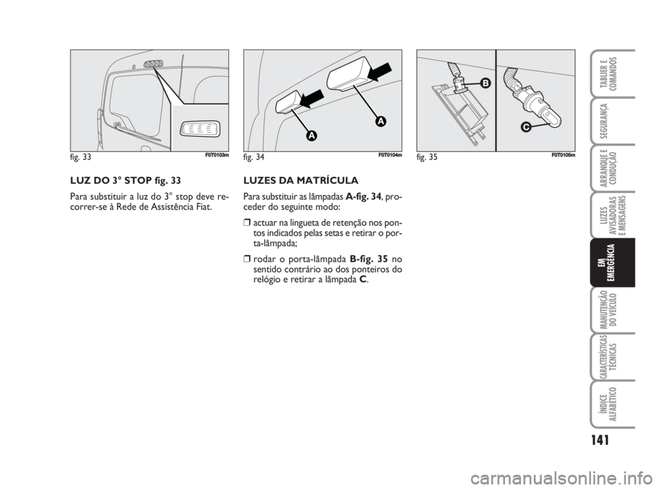 FIAT FIORINO 2009 Manual de Uso e Manutenção (in Portuguese) LUZ DO 3° STOP fig. 33
Para substituir a luz do 3° stop deve re-
correr-se à Rede de Assistência Fiat.
141
LUZES
AVISADORAS
E MENSAGENS
MANUTENÇÃO
DO VEÍCULO
CARACTERÍSTICASTÉCNICAS
ÍNDICE
FIAT FIORINO 2009 Manual de Uso e Manutenção (in Portuguese) LUZ DO 3° STOP fig. 33
Para substituir a luz do 3° stop deve re-
correr-se à Rede de Assistência Fiat.
141
LUZES
AVISADORAS
E MENSAGENS
MANUTENÇÃO
DO VEÍCULO
CARACTERÍSTICASTÉCNICAS
ÍNDICE