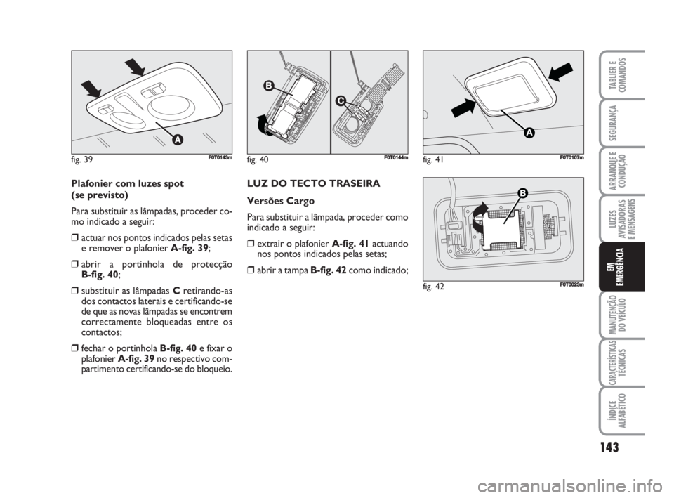FIAT FIORINO 2009 Manual de Uso e Manutenção (in Portuguese) Plafonier com luzes spot
(se previsto)
Para substituir as lâmpadas, proceder co-
mo indicado a seguir:
❒actuar nos pontos indicados pelas setas
e remover o plafonier A-fig. 39;
❒abrir a portinho FIAT FIORINO 2009 Manual de Uso e Manutenção (in Portuguese) Plafonier com luzes spot
(se previsto)
Para substituir as lâmpadas, proceder co-
mo indicado a seguir:
❒actuar nos pontos indicados pelas setas
e remover o plafonier A-fig. 39;
❒abrir a portinho