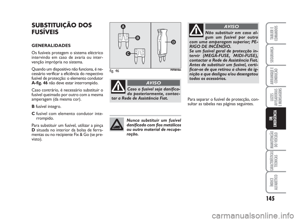 FIAT FIORINO 2009 Manual de Uso e Manutenção (in Portuguese) SUBSTITUIÇÃO DOS
FUSÍVEIS
GENERALIDADES
Os fusíveis protegem o sistema eléctrico
intervindo em caso de avaria ou inter-
venção imprópria no sistema.
Quando um dispositivo não funciona, é ne- FIAT FIORINO 2009 Manual de Uso e Manutenção (in Portuguese) SUBSTITUIÇÃO DOS
FUSÍVEIS
GENERALIDADES
Os fusíveis protegem o sistema eléctrico
intervindo em caso de avaria ou inter-
venção imprópria no sistema.
Quando um dispositivo não funciona, é ne-