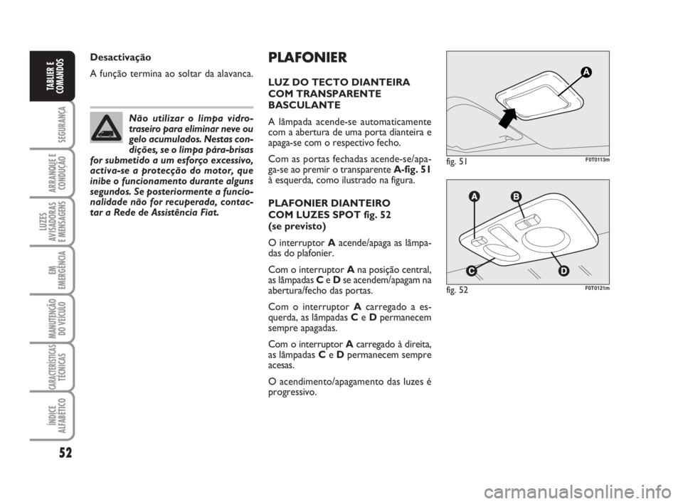 FIAT FIORINO 2009  Manual de Uso e Manutenção (in Portuguese) 52
SEGURANÇA
ARRANQUE E
CONDUÇÃO
LUZES
AVISADORAS 
E MENSAGENS
EM
EMERGÊNCIA
MANUTENÇÃO
DO VEÍCULO
CARACTERÍSTICASTÉCNICAS
ÍNDICE
ALFABÉTICO
TABLIER E
COMANDOS
PLAFONIER
LUZ DO TECTO DIANTE