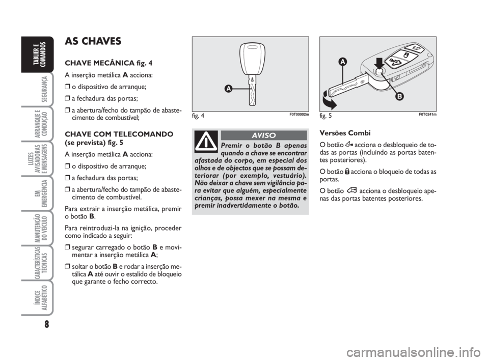 FIAT FIORINO 2009  Manual de Uso e Manutenção (in Portuguese) 8
SEGURANÇA
ARRANQUE E
CONDUÇÃO
LUZES
AVISADORAS 
E MENSAGENS
EM
EMERGÊNCIA
MANUTENÇÃO
DO VEÍCULO
CARACTERÍSTICASTÉCNICAS
ÍNDICE
ALFABÉTICO
TABLIER E
COMANDOS
Premir o botão B apenas
quand