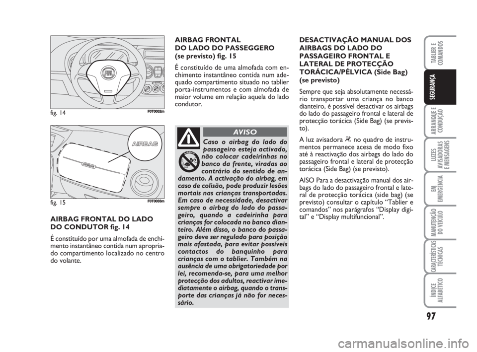FIAT FIORINO 2009 Manual de Uso e Manutenção (in Portuguese) 97
ARRANQUE E
CONDUÇÃO
LUZES
AVISADORAS
E MENSAGENS
EM
EMERGÊNCIA
MANUTENÇÃO
DO VEÍCULO
CARACTERÍSTICASTÉCNICAS
ÍNDICE
ALFABÉTICO
TABLIER E
COMANDOS
SEGURANÇA
AIRBAG FRONTAL DO LADO
DO CO FIAT FIORINO 2009 Manual de Uso e Manutenção (in Portuguese) 97
ARRANQUE E
CONDUÇÃO
LUZES
AVISADORAS
E MENSAGENS
EM
EMERGÊNCIA
MANUTENÇÃO
DO VEÍCULO
CARACTERÍSTICASTÉCNICAS
ÍNDICE
ALFABÉTICO
TABLIER E
COMANDOS
SEGURANÇA
AIRBAG FRONTAL DO LADO
DO CO