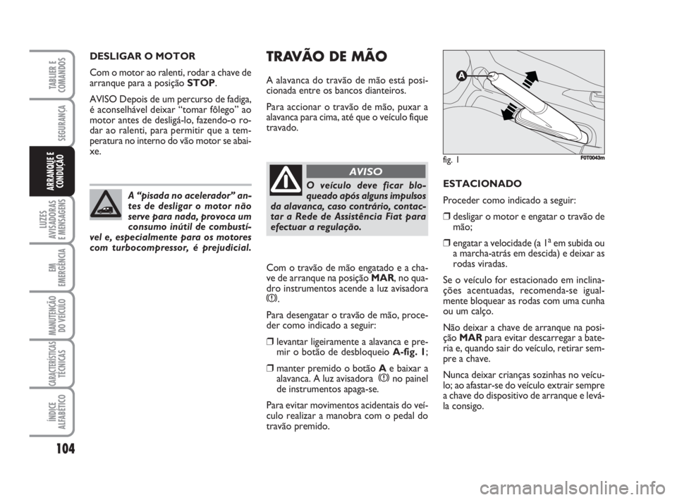 FIAT FIORINO 2014  Manual de Uso e Manutenção (in Portuguese) TRAVÃO DE MÃO
A alavanca do travão de mão está posi-
cionada entre os bancos dianteiros.
Para accionar o travão de mão, puxar a
alavanca para cima, até que o veículo fique
travado.
Com o trav