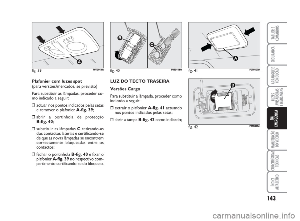FIAT FIORINO 2015  Manual de Uso e Manutenção (in Portuguese) Plafonier com luzes spot 
(para versões/mercados, se previsto)
Para substituir as lâmpadas, proceder co-
mo indicado a seguir:
❒actuar nos pontos indicados pelas setas
e remover o plafonier A-fig.