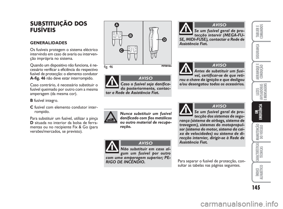 FIAT FIORINO 2015  Manual de Uso e Manutenção (in Portuguese) SUBSTITUIÇÃO DOS
FUSÍVEIS
GENERALIDADES
Os fusíveis protegem o sistema eléctrico
intervindo em caso de avaria ou interven-
ção imprópria no sistema.
Quando um dispositivo não funciona, é ne-