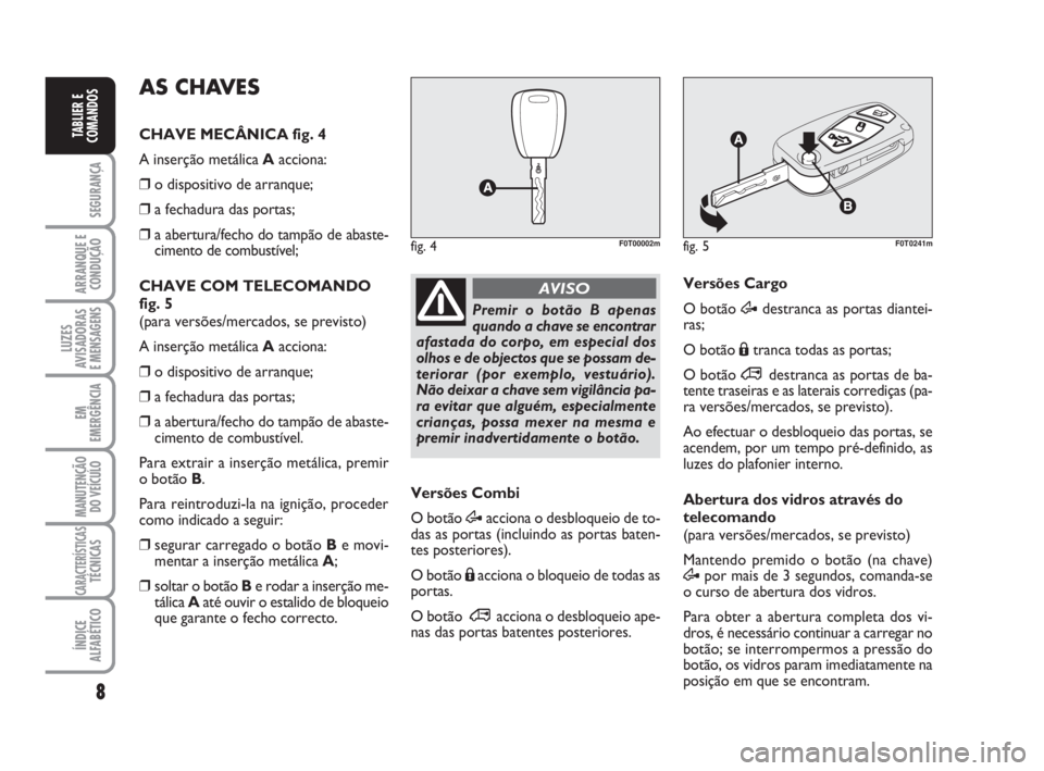 FIAT FIORINO 2013  Manual de Uso e Manutenção (in Portuguese) 8
SEGURANÇA
ARRANQUE E
CONDUÇÃO
LUZES
AVISADORAS 
E MENSAGENS
EM
EMERGÊNCIA
MANUTENÇÃO
DO VEÍCULO
CARACTERÍSTICASTÉCNICAS
ÍNDICE
ALFABÉTICO
TABLIER E
COMANDOS
Premir o botão B apenas
quand