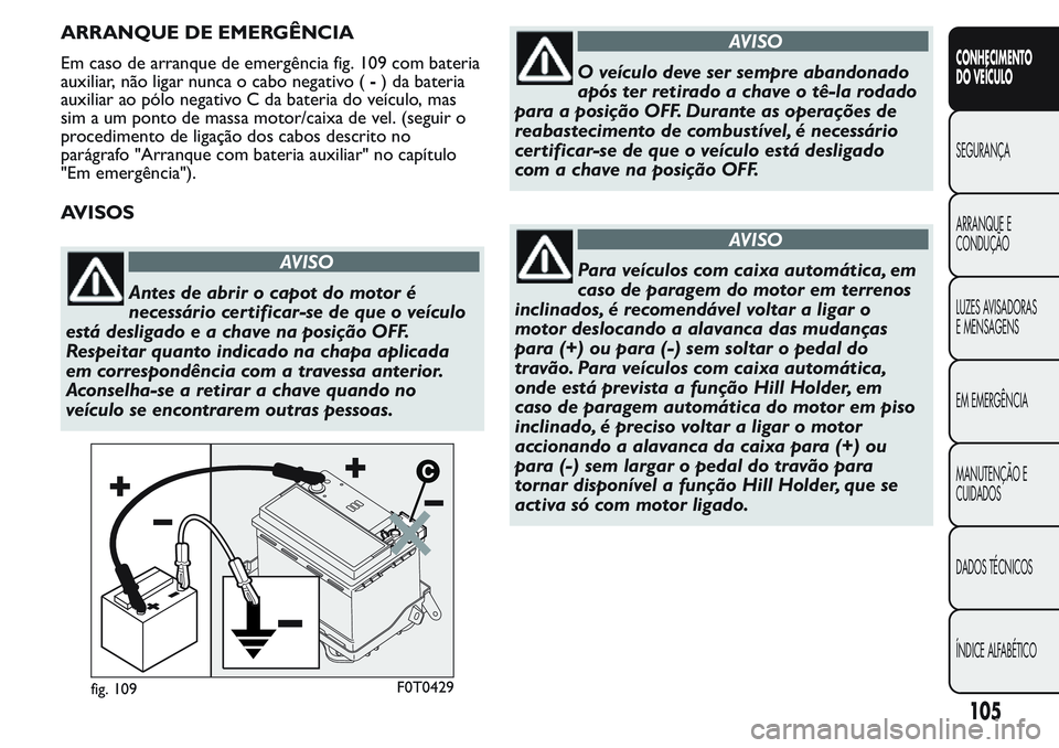 FIAT FIORINO 2017 Manual de Uso e Manutenção (in Portuguese) ARRANQUE DE EMERGÊNCIA
Em caso de arranque de emergência fig. 109 com bateria
auxiliar, não ligar nunca o cabo negativo (-) da bateria
auxiliar ao pólo negativo C da bateria do veículo, mas
sim a FIAT FIORINO 2017 Manual de Uso e Manutenção (in Portuguese) ARRANQUE DE EMERGÊNCIA
Em caso de arranque de emergência fig. 109 com bateria
auxiliar, não ligar nunca o cabo negativo (-) da bateria
auxiliar ao pólo negativo C da bateria do veículo, mas
sim a