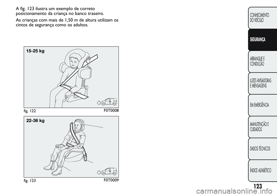 FIAT FIORINO 2017 Manual de Uso e Manutenção (in Portuguese) A fig. 123 ilustra um exemplo de correto
posicionamento da criança no banco traseiro.
As crianças com mais de 1,50 m de altura utilizam os
cintos de segurança como os adultos.
fig. 122F0T0008
fig. FIAT FIORINO 2017 Manual de Uso e Manutenção (in Portuguese) A fig. 123 ilustra um exemplo de correto
posicionamento da criança no banco traseiro.
As crianças com mais de 1,50 m de altura utilizam os
cintos de segurança como os adultos.
fig. 122F0T0008
fig.