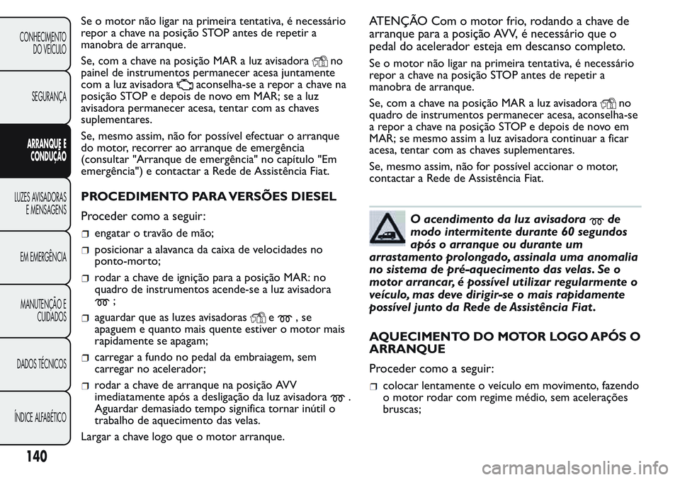 FIAT FIORINO 2017 Manual de Uso e Manutenção (in Portuguese) Se o motor não ligar na primeira tentativa, é necessário
repor a chave na posição STOP antes de repetir a
manobra de arranque.
Se, com a chave na posição MAR a luz avisadora
no
painel de instru FIAT FIORINO 2017 Manual de Uso e Manutenção (in Portuguese) Se o motor não ligar na primeira tentativa, é necessário
repor a chave na posição STOP antes de repetir a
manobra de arranque.
Se, com a chave na posição MAR a luz avisadora
no
painel de instru