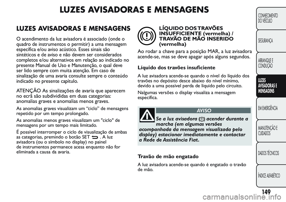 FIAT FIORINO 2017 Manual de Uso e Manutenção (in Portuguese) LUZES AVISADORAS E MENSAGENS
LUZES AVISADORAS E MENSAGENS
O acendimento da luz avisadora é associado (onde o
quadro de instrumentos o permitir) a uma mensagem
específica e/ou aviso acústico. Esses FIAT FIORINO 2017 Manual de Uso e Manutenção (in Portuguese) LUZES AVISADORAS E MENSAGENS
LUZES AVISADORAS E MENSAGENS
O acendimento da luz avisadora é associado (onde o
quadro de instrumentos o permitir) a uma mensagem
específica e/ou aviso acústico. Esses