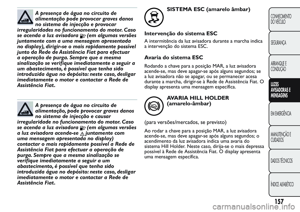 FIAT FIORINO 2017 Manual de Uso e Manutenção (in Portuguese) A presença de água no circuito de
alimentação pode provocar graves danos
no sistema de injecção e provocar
irregularidades no funcionamento do motor. Caso
se acenda a luz avisadora
(em algumas v FIAT FIORINO 2017 Manual de Uso e Manutenção (in Portuguese) A presença de água no circuito de
alimentação pode provocar graves danos
no sistema de injecção e provocar
irregularidades no funcionamento do motor. Caso
se acenda a luz avisadora
(em algumas v