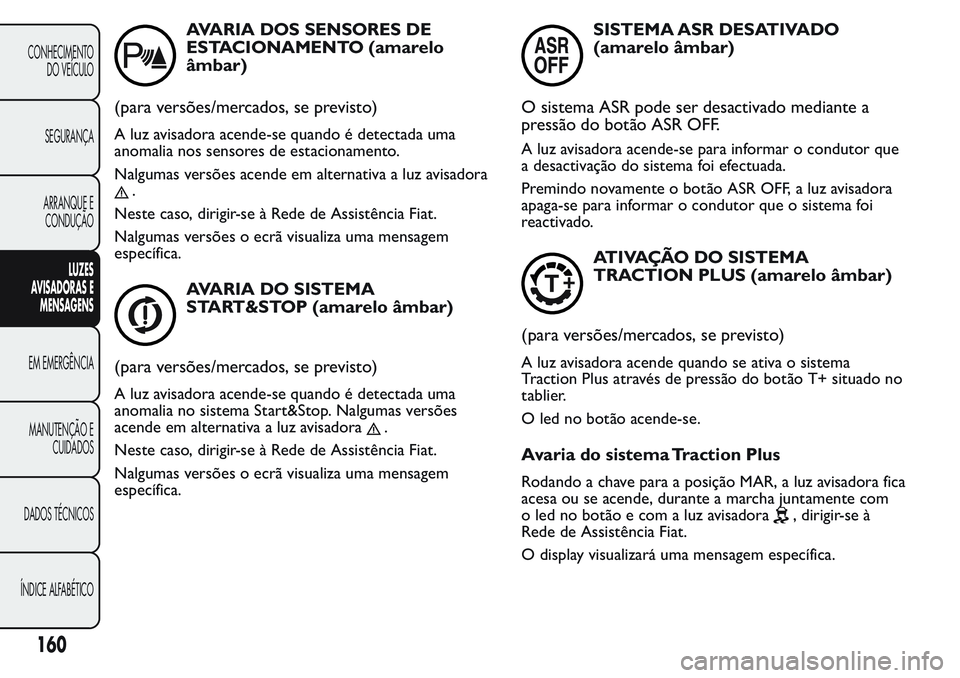 FIAT FIORINO 2017 Manual de Uso e Manutenção (in Portuguese) AVARIA DOS SENSORES DE
ESTACIONAMENTO (amarelo
âmbar)
(para versões/mercados, se previsto)
A luz avisadora acende-se quando é detectada uma
anomalia nos sensores de estacionamento.
Nalgumas versõe FIAT FIORINO 2017 Manual de Uso e Manutenção (in Portuguese) AVARIA DOS SENSORES DE
ESTACIONAMENTO (amarelo
âmbar)
(para versões/mercados, se previsto)
A luz avisadora acende-se quando é detectada uma
anomalia nos sensores de estacionamento.
Nalgumas versõe