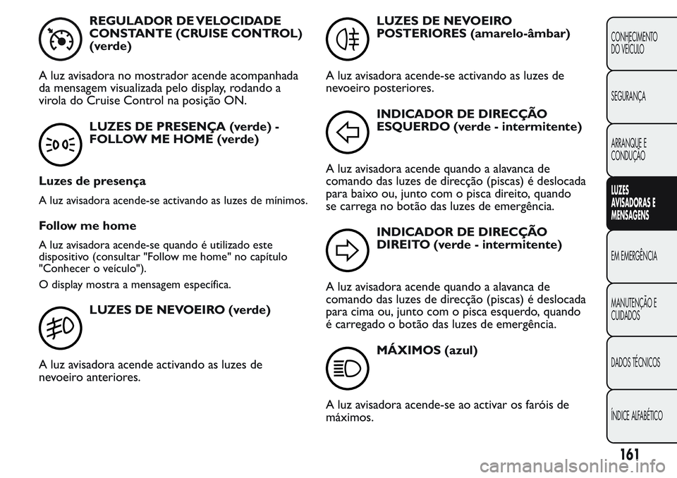 FIAT FIORINO 2017 Manual de Uso e Manutenção (in Portuguese) REGULADOR DE VELOCIDADE
CONSTANTE (CRUISE CONTROL)
(verde)
A luz avisadora no mostrador acende acompanhada
da mensagem visualizada pelo display, rodando a
virola do Cruise Control na posição ON.
LUZ FIAT FIORINO 2017 Manual de Uso e Manutenção (in Portuguese) REGULADOR DE VELOCIDADE
CONSTANTE (CRUISE CONTROL)
(verde)
A luz avisadora no mostrador acende acompanhada
da mensagem visualizada pelo display, rodando a
virola do Cruise Control na posição ON.
LUZ