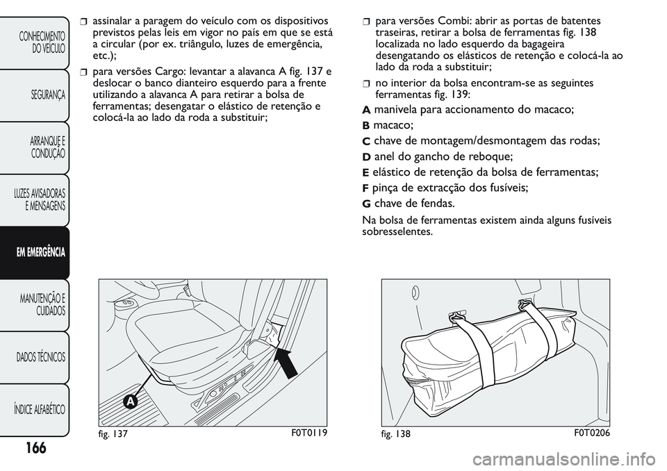 FIAT FIORINO 2017 Manual de Uso e Manutenção (in Portuguese) assinalar a paragem do veículo com os dispositivos
previstos pelas leis em vigor no país em que se está
a circular (por ex. triângulo, luzes de emergência,
etc.);
para versões Cargo: levantar a FIAT FIORINO 2017 Manual de Uso e Manutenção (in Portuguese) assinalar a paragem do veículo com os dispositivos
previstos pelas leis em vigor no país em que se está
a circular (por ex. triângulo, luzes de emergência,
etc.);
para versões Cargo: levantar a