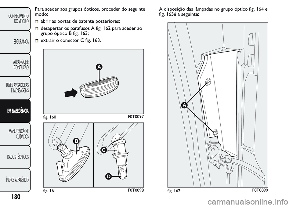 FIAT FIORINO 2017 Manual de Uso e Manutenção (in Portuguese) Para aceder aos grupos ópticos, proceder do seguinte
modo:
abrir as portas de batente posteriores;
desapertar os parafusos A fig. 162 para aceder ao
grupo óptico B fig. 163;
extrair o conector C fig FIAT FIORINO 2017 Manual de Uso e Manutenção (in Portuguese) Para aceder aos grupos ópticos, proceder do seguinte
modo:
abrir as portas de batente posteriores;
desapertar os parafusos A fig. 162 para aceder ao
grupo óptico B fig. 163;
extrair o conector C fig