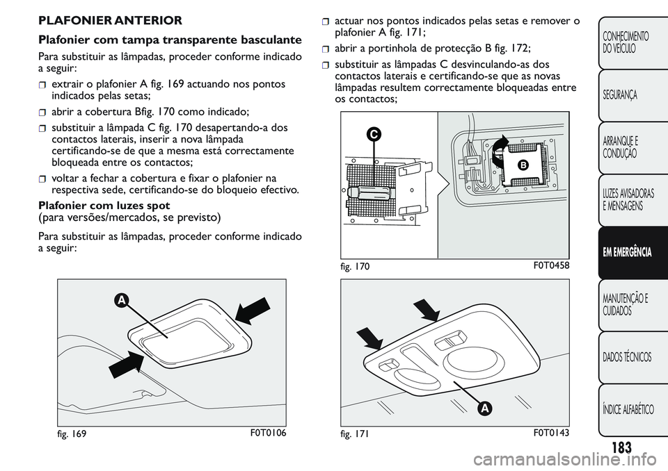 FIAT FIORINO 2017 Manual de Uso e Manutenção (in Portuguese) PLAFONIER ANTERIOR
Plafonier com tampa transparente basculante
Para substituir as lâmpadas, proceder conforme indicado
a seguir:
extrair o plafonier A fig. 169 actuando nos pontos
indicados pelas set FIAT FIORINO 2017 Manual de Uso e Manutenção (in Portuguese) PLAFONIER ANTERIOR
Plafonier com tampa transparente basculante
Para substituir as lâmpadas, proceder conforme indicado
a seguir:
extrair o plafonier A fig. 169 actuando nos pontos
indicados pelas set