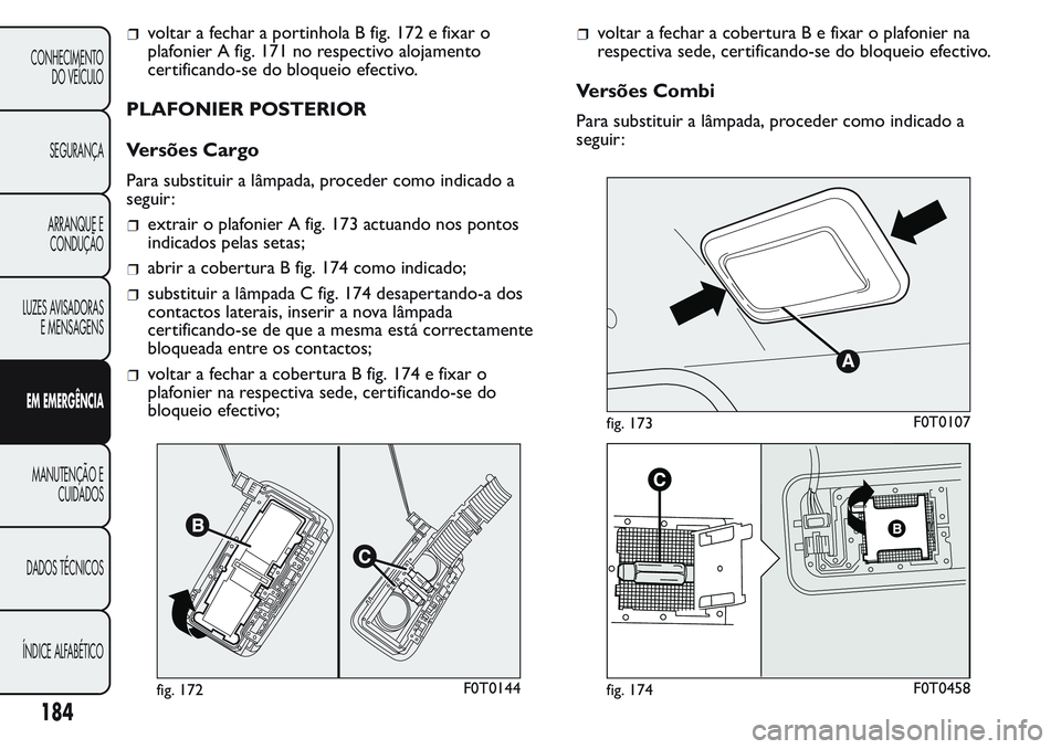 FIAT FIORINO 2017 Manual de Uso e Manutenção (in Portuguese) voltar a fechar a portinhola B fig. 172 e fixar o
plafonier A fig. 171 no respectivo alojamento
certificando-se do bloqueio efectivo.
PLAFONIER POSTERIOR
Versões Cargo
Para substituir a lâmpada, pro FIAT FIORINO 2017 Manual de Uso e Manutenção (in Portuguese) voltar a fechar a portinhola B fig. 172 e fixar o
plafonier A fig. 171 no respectivo alojamento
certificando-se do bloqueio efectivo.
PLAFONIER POSTERIOR
Versões Cargo
Para substituir a lâmpada, pro