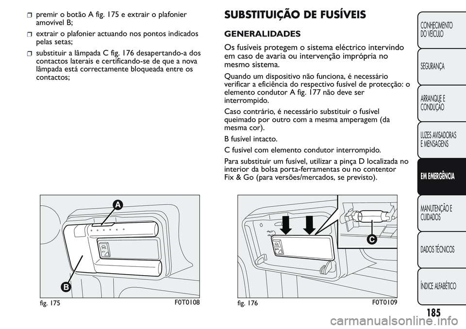 FIAT FIORINO 2017 Manual de Uso e Manutenção (in Portuguese) premir o botão A fig. 175 e extrair o plafonier
amovível B;
extrair o plafonier actuando nos pontos indicados
pelas setas;
substituir a lâmpada C fig. 176 desapertando-a dos
contactos laterais e ce FIAT FIORINO 2017 Manual de Uso e Manutenção (in Portuguese) premir o botão A fig. 175 e extrair o plafonier
amovível B;
extrair o plafonier actuando nos pontos indicados
pelas setas;
substituir a lâmpada C fig. 176 desapertando-a dos
contactos laterais e ce