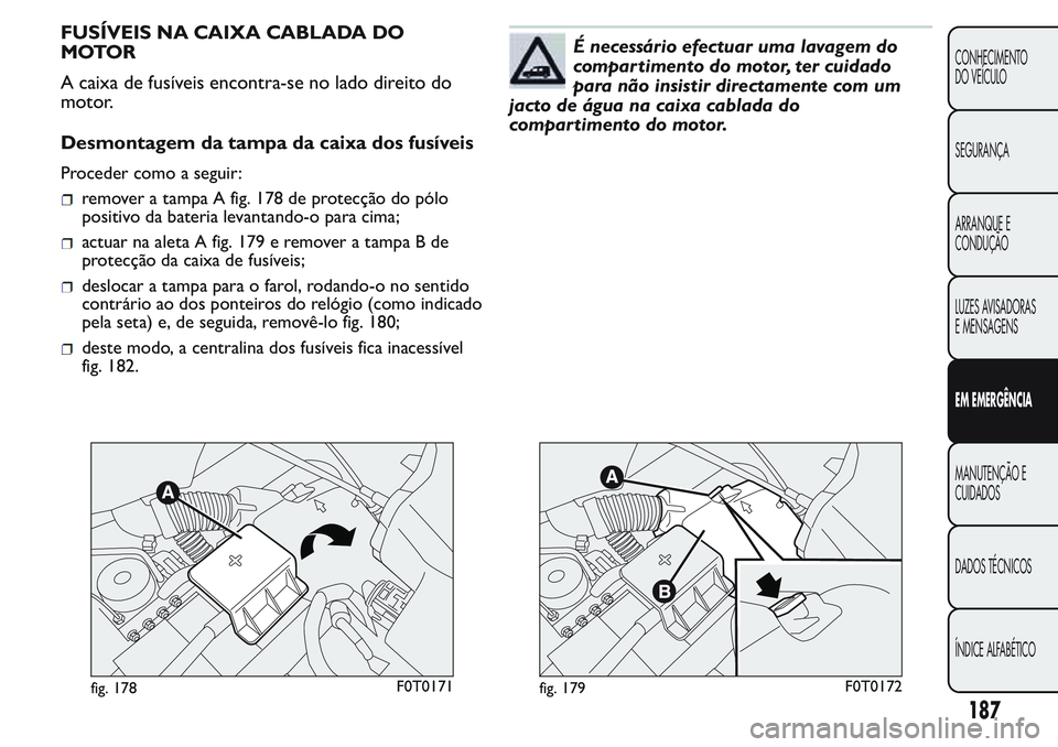 FIAT FIORINO 2017 Manual de Uso e Manutenção (in Portuguese) FUSÍVEIS NA CAIXA CABLADA DO
MOTOR
A caixa de fusíveis encontra-se no lado direito do
motor.
Desmontagem da tampa da caixa dos fusíveis
Proceder como a seguir:
remover a tampa A fig. 178 de protec FIAT FIORINO 2017 Manual de Uso e Manutenção (in Portuguese) FUSÍVEIS NA CAIXA CABLADA DO
MOTOR
A caixa de fusíveis encontra-se no lado direito do
motor.
Desmontagem da tampa da caixa dos fusíveis
Proceder como a seguir:
remover a tampa A fig. 178 de protec