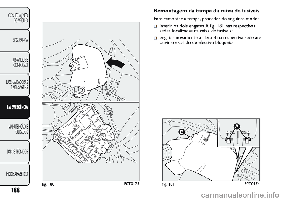 FIAT FIORINO 2017 Manual de Uso e Manutenção (in Portuguese) Remontagem da tampa da caixa de fusíveis
Para remontar a tampa, proceder do seguinte modo:
inserir os dois engates A fig. 181 nas respectivas
sedes localizadas na caixa de fusíveis;
engatar novament FIAT FIORINO 2017 Manual de Uso e Manutenção (in Portuguese) Remontagem da tampa da caixa de fusíveis
Para remontar a tampa, proceder do seguinte modo:
inserir os dois engates A fig. 181 nas respectivas
sedes localizadas na caixa de fusíveis;
engatar novament