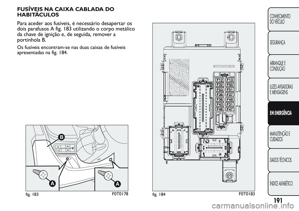 FIAT FIORINO 2017 Manual de Uso e Manutenção (in Portuguese) FUSÍVEIS NA CAIXA CABLADA DO
HABITÁCULOS
Para aceder aos fusíveis, é necessário desapertar os
dois parafusos A fig. 183 utilizando o corpo metálico
da chave de ignição e, de seguida, remover a FIAT FIORINO 2017 Manual de Uso e Manutenção (in Portuguese) FUSÍVEIS NA CAIXA CABLADA DO
HABITÁCULOS
Para aceder aos fusíveis, é necessário desapertar os
dois parafusos A fig. 183 utilizando o corpo metálico
da chave de ignição e, de seguida, remover a