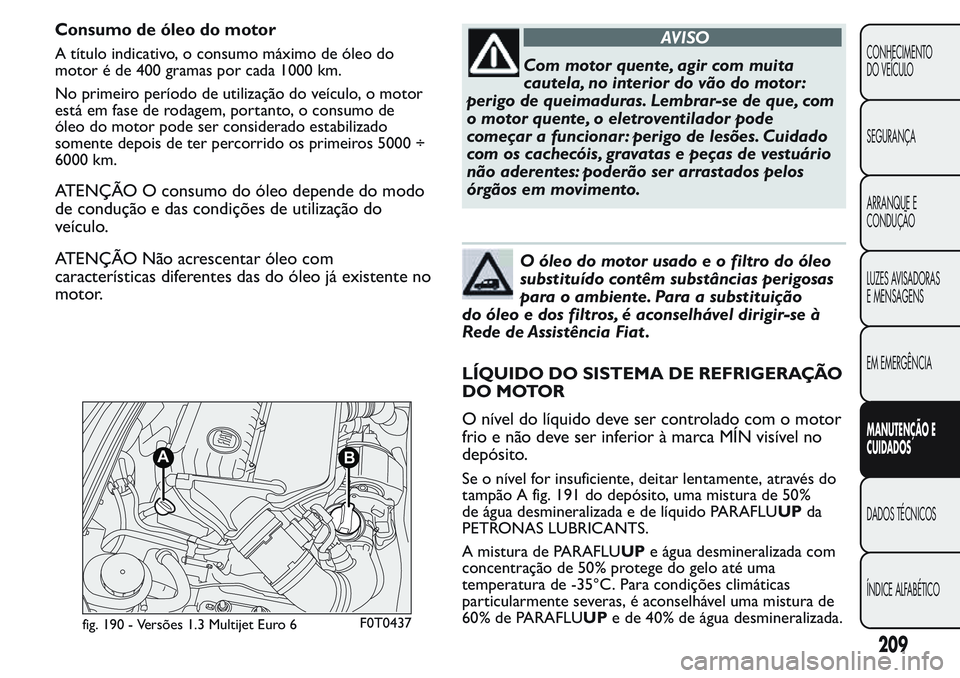 FIAT FIORINO 2017 Manual de Uso e Manutenção (in Portuguese) Consumo de óleo do motor
A título indicativo, o consumo máximo de óleo do
motor é de 400 gramas por cada 1000 km.
No primeiro período de utilização do veículo, o motor
está em fase de rodage FIAT FIORINO 2017 Manual de Uso e Manutenção (in Portuguese) Consumo de óleo do motor
A título indicativo, o consumo máximo de óleo do
motor é de 400 gramas por cada 1000 km.
No primeiro período de utilização do veículo, o motor
está em fase de rodage