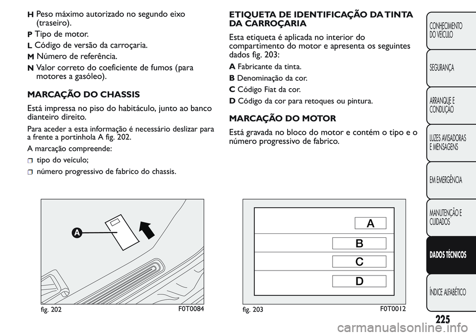 FIAT FIORINO 2017 Manual de Uso e Manutenção (in Portuguese) HPeso máximo autorizado no segundo eixo
(traseiro).
PTipo de motor.
LCódigo de versão da carroçaria.
MNúmero de referência.
NValor correto do coeficiente de fumos (para
motores a gasóleo).
MARC FIAT FIORINO 2017 Manual de Uso e Manutenção (in Portuguese) HPeso máximo autorizado no segundo eixo
(traseiro).
PTipo de motor.
LCódigo de versão da carroçaria.
MNúmero de referência.
NValor correto do coeficiente de fumos (para
motores a gasóleo).
MARC