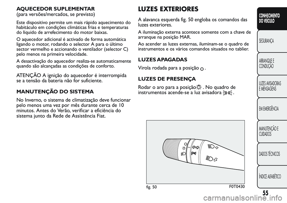 FIAT FIORINO 2017  Manual de Uso e Manutenção (in Portuguese) AQUECEDOR SUPLEMENTAR
(para versões/mercados, se previsto)
Este dispositivo permite um mais rápido aquecimento do
habitáculo em condições climáticas frias e temperaturas
do líquido de arrefecim