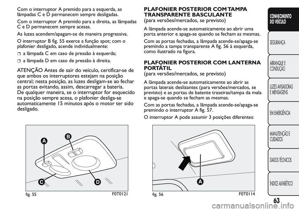 FIAT FIORINO 2017  Manual de Uso e Manutenção (in Portuguese) Com o interruptor A premido para a esquerda, as
lâmpadas C e D permanecem sempre desligadas.
Com o interruptor A premido para a direita, as lâmpadas
C e D permanecem sempre acesas.
As luzes acendem/
