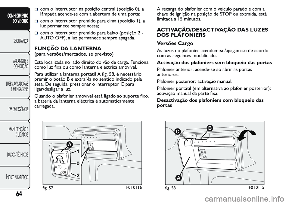 FIAT FIORINO 2017  Manual de Uso e Manutenção (in Portuguese) com o interruptor na posição central (posição 0), a
lâmpada acende-se com a abertura de uma porta;
com o interruptor premido para cima (posição 1), a
luz permanece sempre acesa;
com o interrupt