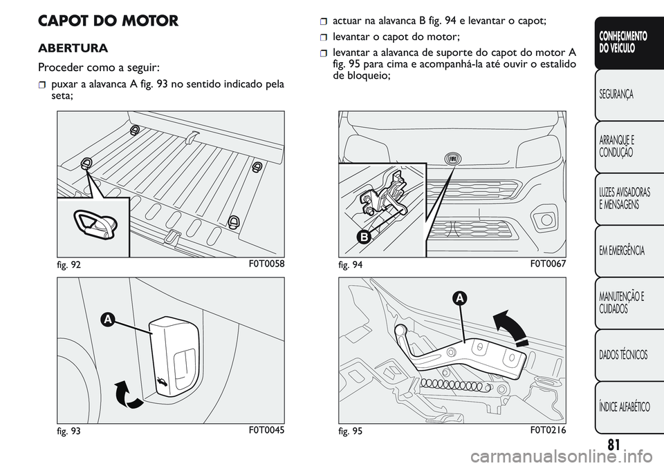 FIAT FIORINO 2017 Manual de Uso e Manutenção (in Portuguese) CAPOTDOMOTOR
ABERTURA
Proceder como a seguir:
puxar a alavanca A fig. 93 no sentido indicado pela
seta;
actuar na alavanca B fig. 94 e levantar o capot;
levantar o capot do motor;
levantar a alavanca FIAT FIORINO 2017 Manual de Uso e Manutenção (in Portuguese) CAPOTDOMOTOR
ABERTURA
Proceder como a seguir:
puxar a alavanca A fig. 93 no sentido indicado pela
seta;
actuar na alavanca B fig. 94 e levantar o capot;
levantar o capot do motor;
levantar a alavanca