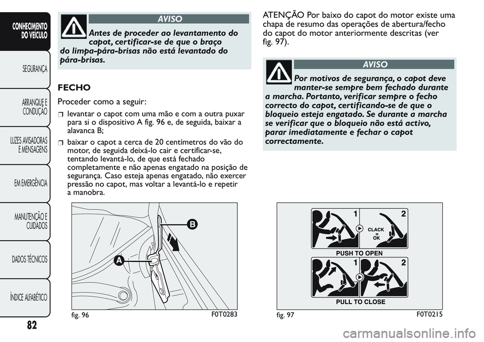 FIAT FIORINO 2017 Manual de Uso e Manutenção (in Portuguese) AVISO
Antes de proceder ao levantamento do
capot , cer tificar-se de que o braço
do limpa-pára-brisas não está levantado do
pára-brisas.
FECHO
Proceder como a seguir:
levantar o capot com uma mã FIAT FIORINO 2017 Manual de Uso e Manutenção (in Portuguese) AVISO
Antes de proceder ao levantamento do
capot , cer tificar-se de que o braço
do limpa-pára-brisas não está levantado do
pára-brisas.
FECHO
Proceder como a seguir:
levantar o capot com uma mã