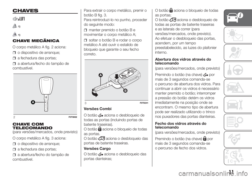 FIAT FIORINO 2018  Manual de Uso e Manutenção (in Portuguese) CHAVES
1)
1)
CHAVE MECÂNICA
O corpo metálico A fig. 2 aciona:
o dispositivo de arranque;
a fechadura das portas;
a abertura/fecho do tampão de
combustível.
CHAVE COM
TELECOMANDO
(para versões/mer