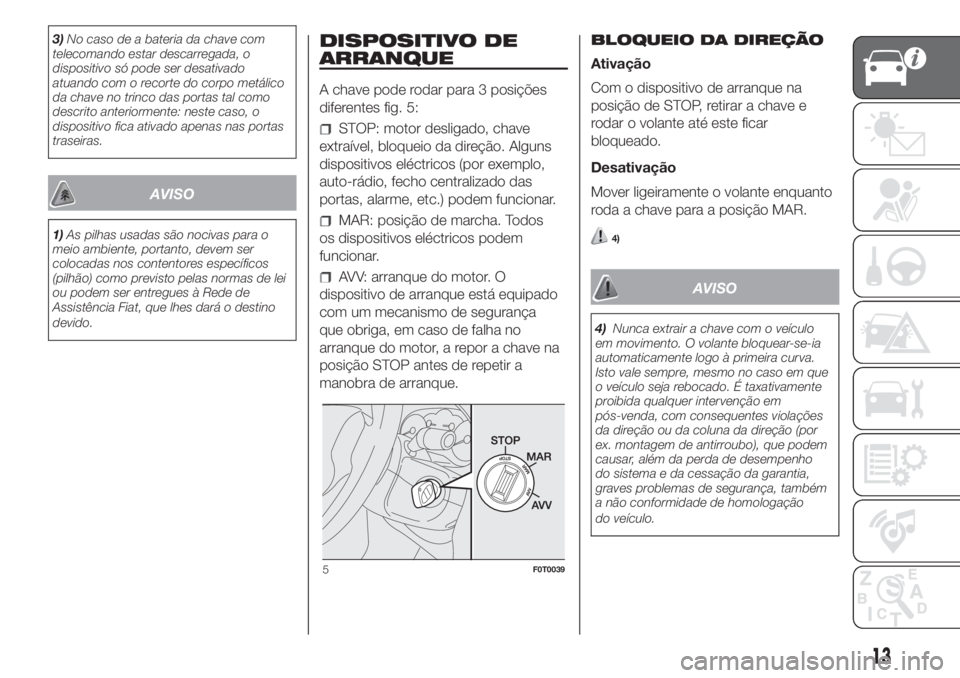 FIAT FIORINO 2018  Manual de Uso e Manutenção (in Portuguese) 3)No caso de a bateria da chave com
telecomando estar descarregada, o
dispositivo só pode ser desativado
atuando com o recorte do corpo metálico
da chave no trinco das portas tal como
descrito anter