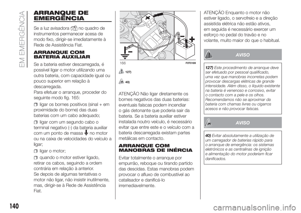 FIAT FIORINO 2018 Manual de Uso e Manutenção (in Portuguese) ARRANQUE DE
EMERGÊNCIA
Se a luz avisadorano quadro de
instrumentos permanecer acesa de
modo fixo, dirigir-se imediatamente à
Rede de Assistência Fiat.
ARRANQUE COM
BATERIA AUXILIAR
Se a bateria est FIAT FIORINO 2018 Manual de Uso e Manutenção (in Portuguese) ARRANQUE DE
EMERGÊNCIA
Se a luz avisadorano quadro de
instrumentos permanecer acesa de
modo fixo, dirigir-se imediatamente à
Rede de Assistência Fiat.
ARRANQUE COM
BATERIA AUXILIAR
Se a bateria est