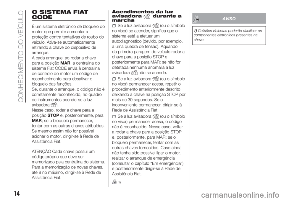 FIAT FIORINO 2018  Manual de Uso e Manutenção (in Portuguese) O SISTEMA FIAT
CODE
É um sistema eletrónico de bloqueio do
motor que permite aumentar a
proteção contra tentativas de roubo do
veículo. Ativa-se automaticamente
retirando a chave do dispositivo d