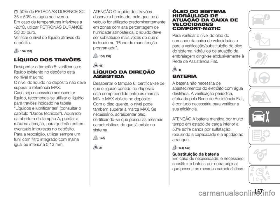 FIAT FIORINO 2018 Manual de Uso e Manutenção (in Portuguese) 50% de PETRONAS DURANCE SC
35 e 50% de água no inverno.
Em caso de temperaturas inferiores a
-20°C, utilizar PETRONAS DURANCE
SC 35 puro.
Verificar o nível do líquido através do
depósito.
136) 1 FIAT FIORINO 2018 Manual de Uso e Manutenção (in Portuguese) 50% de PETRONAS DURANCE SC
35 e 50% de água no inverno.
Em caso de temperaturas inferiores a
-20°C, utilizar PETRONAS DURANCE
SC 35 puro.
Verificar o nível do líquido através do
depósito.
136) 1