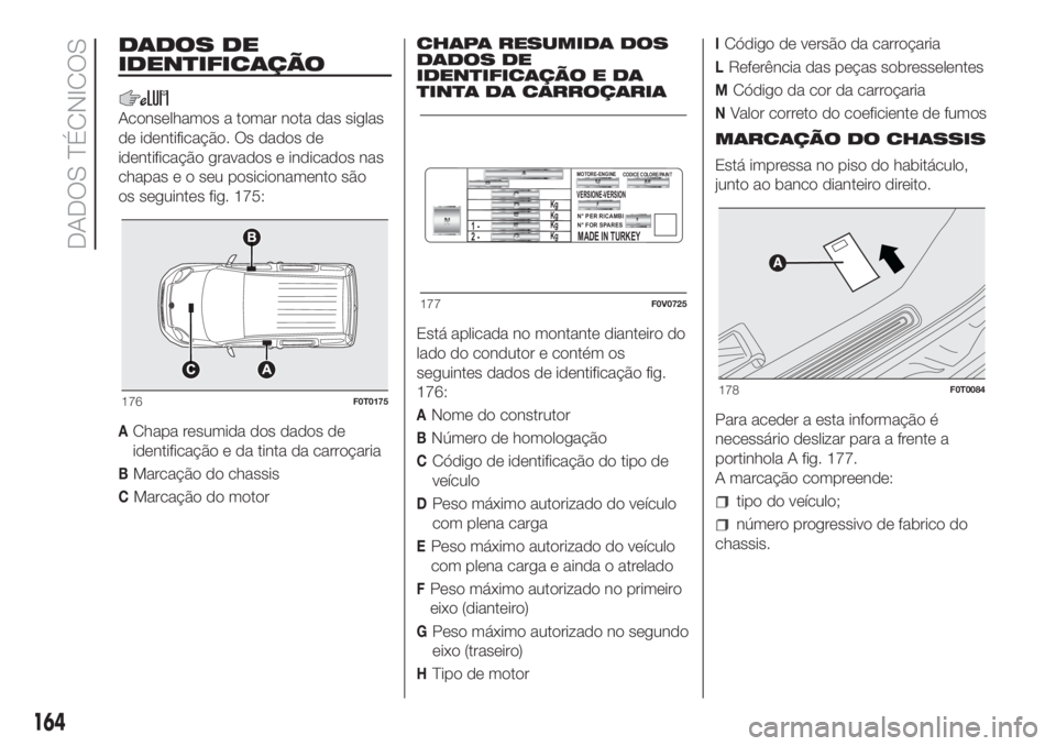FIAT FIORINO 2018 Manual de Uso e Manutenção (in Portuguese) DADOS DE
IDENTIFICAÇÃO
Aconselhamos a tomar nota das siglas
de identificação. Os dados de
identificação gravados e indicados nas
chapas e o seu posicionamento são
os seguintes fig. 175:
AChapa FIAT FIORINO 2018 Manual de Uso e Manutenção (in Portuguese) DADOS DE
IDENTIFICAÇÃO
Aconselhamos a tomar nota das siglas
de identificação. Os dados de
identificação gravados e indicados nas
chapas e o seu posicionamento são
os seguintes fig. 175:
AChapa