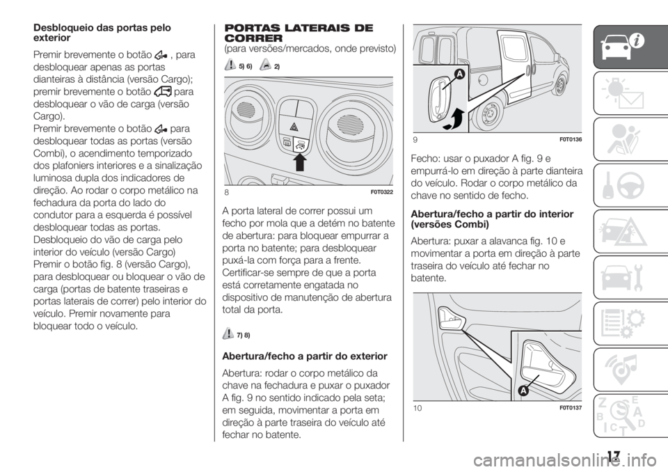 FIAT FIORINO 2018  Manual de Uso e Manutenção (in Portuguese) 17
Desbloqueio das portas pelo
exterior
Premir brevemente o botão
, para
desbloquear apenas as portas
dianteiras à distância (versão Cargo);
premir brevemente o botão
para
desbloquear o vão de c