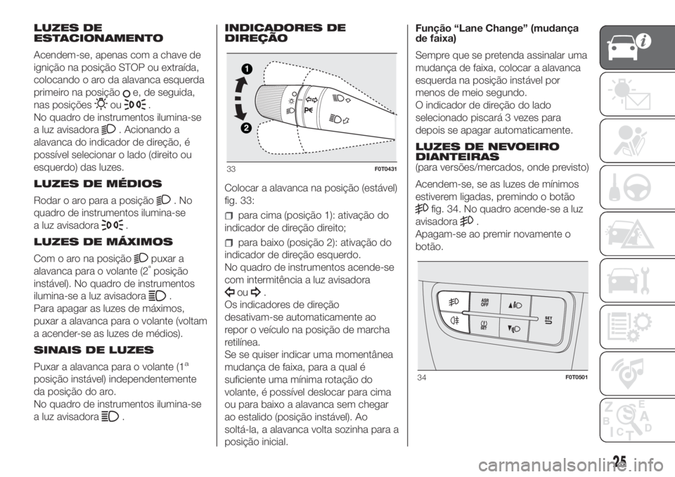 FIAT FIORINO 2018  Manual de Uso e Manutenção (in Portuguese) LUZES DE
ESTACIONAMENTO
Acendem-se, apenas com a chave de
ignição na posição STOP ou extraída,
colocando o aro da alavanca esquerda
primeiro na posição
e, de seguida,
nas posições
ou.
No quad
