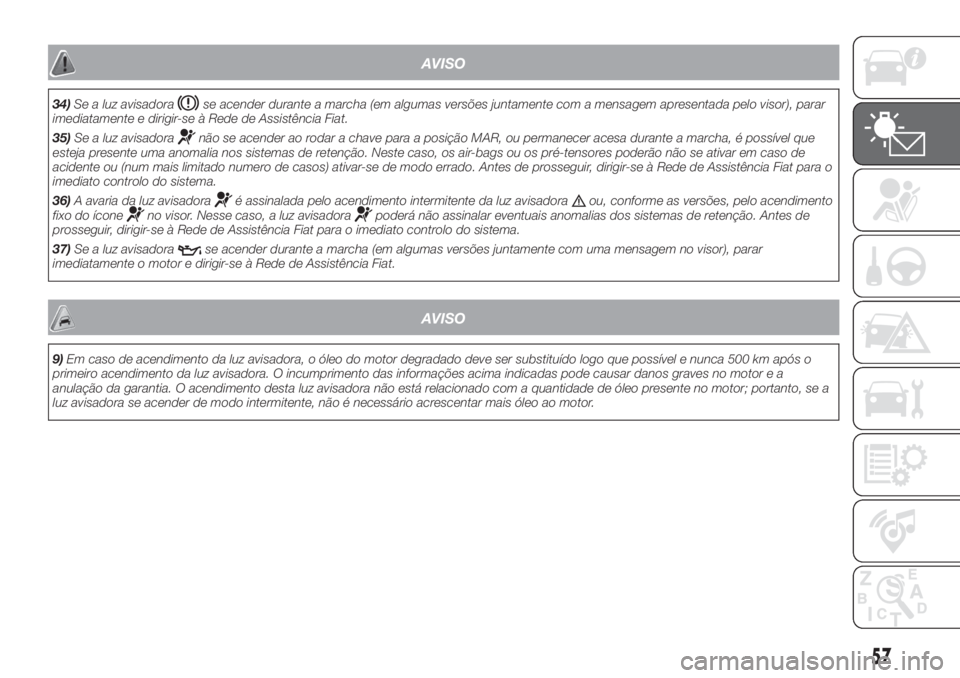 FIAT FIORINO 2018  Manual de Uso e Manutenção (in Portuguese) AVISO
34)Se a luz avisadorase acender durante a marcha (em algumas versões juntamente com a mensagem apresentada pelo visor), parar
imediatamente e dirigir-se à Rede de Assistência Fiat.
35)Se a lu