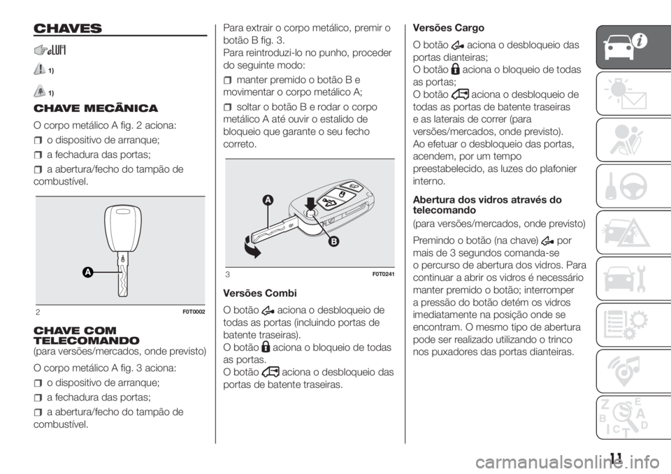 FIAT FIORINO 2019 Manual de Uso e Manutenção (in Portuguese) CHAVES
1)
1)
CHAVE MECÂNICA
O corpo metálico A fig. 2 aciona:
o dispositivo de arranque;
a fechadura das portas;
a abertura/fecho do tampão de
combustível.
CHAVE COM
TELECOMANDO
(para versões/mer FIAT FIORINO 2019 Manual de Uso e Manutenção (in Portuguese) CHAVES
1)
1)
CHAVE MECÂNICA
O corpo metálico A fig. 2 aciona:
o dispositivo de arranque;
a fechadura das portas;
a abertura/fecho do tampão de
combustível.
CHAVE COM
TELECOMANDO
(para versões/mer