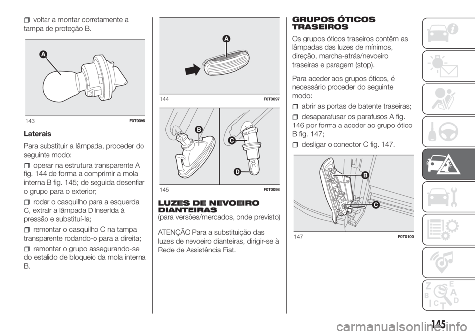 FIAT FIORINO 2019  Manual de Uso e Manutenção (in Portuguese) voltar a montar corretamente a
tampa de proteção B.
Laterais
Para substituir a lâmpada, proceder do
seguinte modo:
operar na estrutura transparente A
fig. 144 de forma a comprimir a mola
interna B 